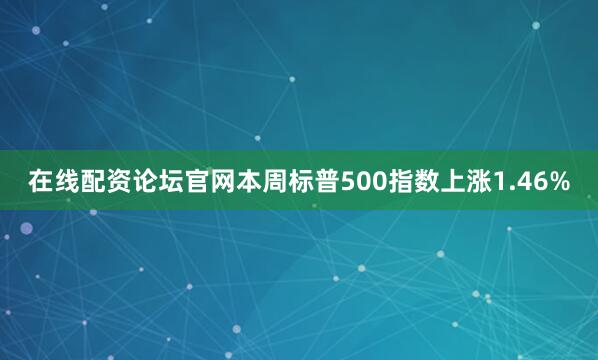 在线配资论坛官网本周标普500指数上涨1.46%