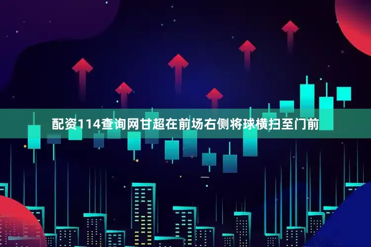 配资114查询网甘超在前场右侧将球横扫至门前