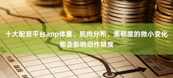 十大配资平台app体重、肌肉分布、柔韧度的微小变化都会影响动作精度