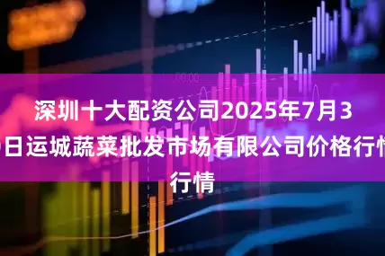 深圳十大配资公司2025年7月30日运城蔬菜批发市场有限公司价格行情