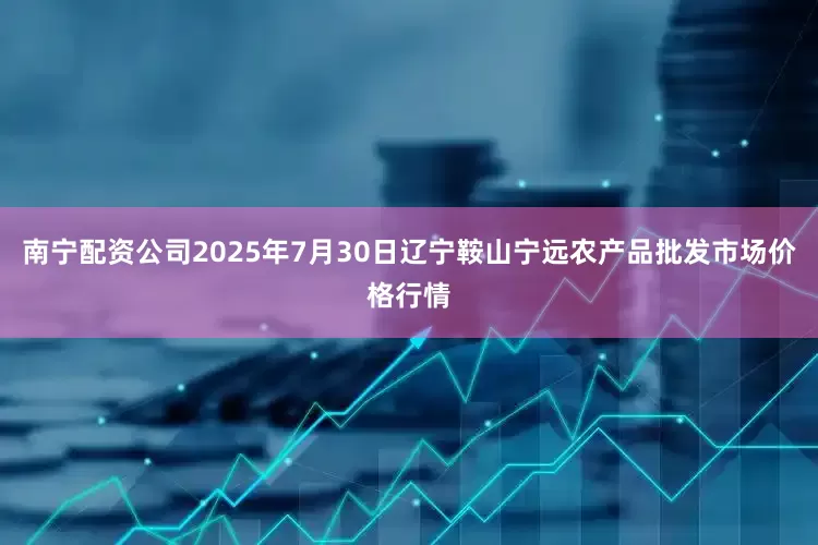 南宁配资公司2025年7月30日辽宁鞍山宁远农产品批发市场价格行情