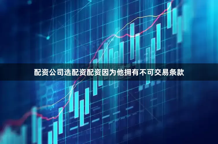 配资公司选配资配资因为他拥有不可交易条款