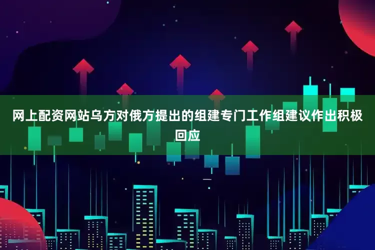 网上配资网站乌方对俄方提出的组建专门工作组建议作出积极回应