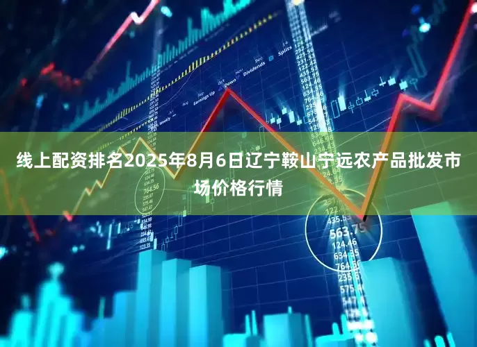 线上配资排名2025年8月6日辽宁鞍山宁远农产品批发市场价格行情