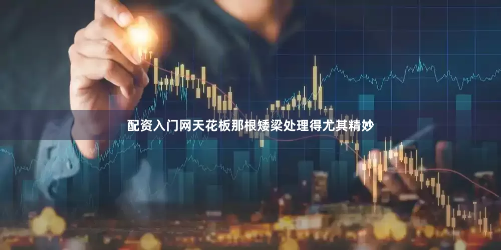 配资入门网天花板那根矮梁处理得尤其精妙
