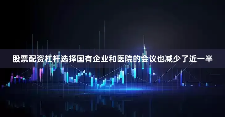 股票配资杠杆选择国有企业和医院的会议也减少了近一半