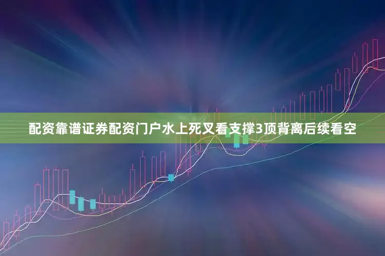 配资靠谱证券配资门户水上死叉看支撑3顶背离后续看空