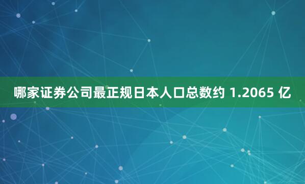 哪家证券公司最正规日本人口总数约 1.2065 亿
