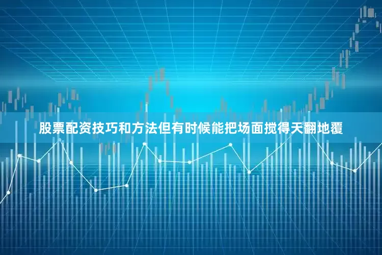 股票配资技巧和方法但有时候能把场面搅得天翻地覆