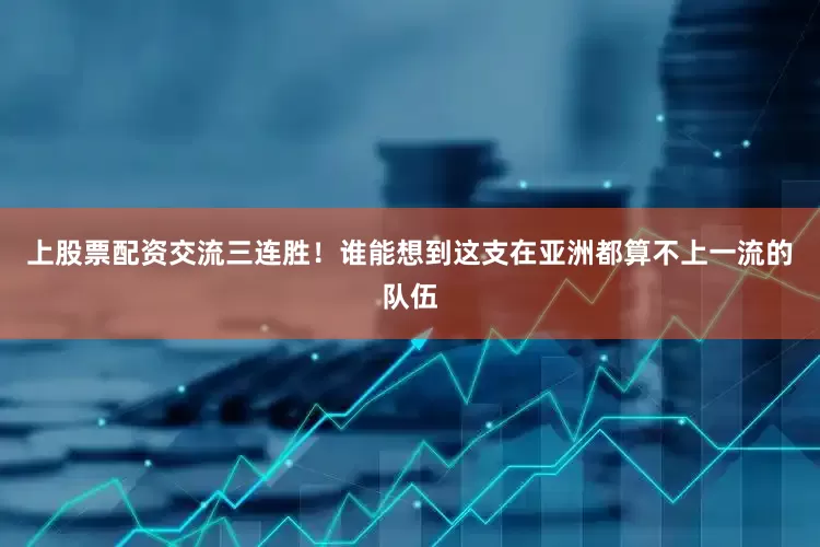 上股票配资交流三连胜！谁能想到这支在亚洲都算不上一流的队伍