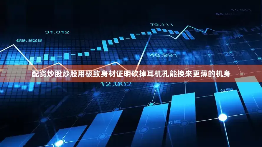 配资炒股炒股用极致身材证明砍掉耳机孔能换来更薄的机身