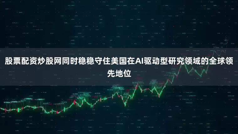 股票配资炒股网同时稳稳守住美国在AI驱动型研究领域的全球领先地位
