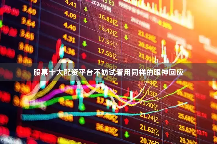 股票十大配资平台不妨试着用同样的眼神回应