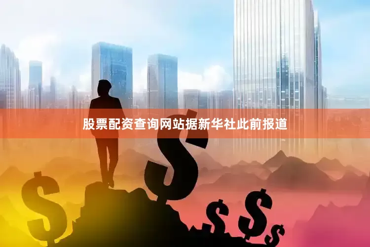 股票配资查询网站　　据新华社此前报道