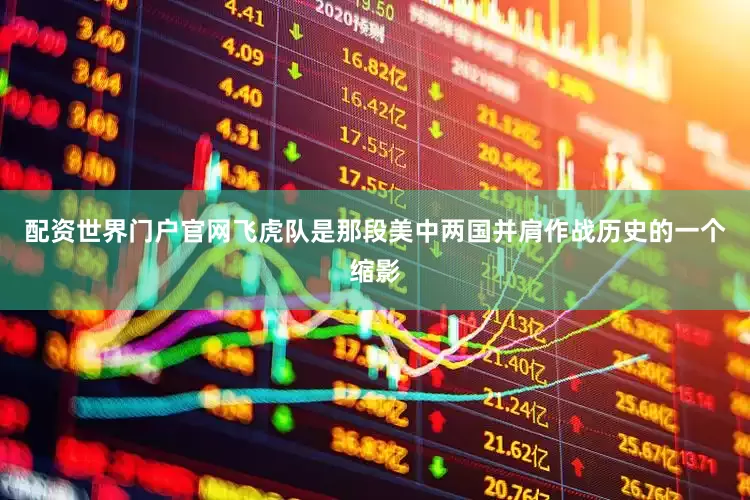 配资世界门户官网飞虎队是那段美中两国并肩作战历史的一个缩影