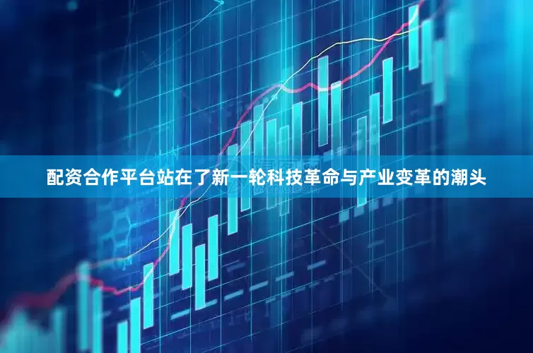 配资合作平台站在了新一轮科技革命与产业变革的潮头