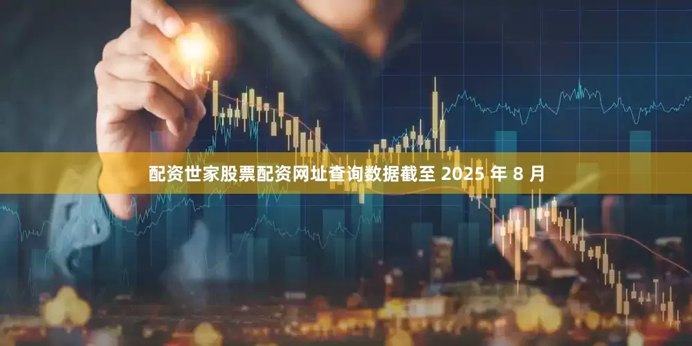 配资世家股票配资网址查询数据截至 2025 年 8 月
