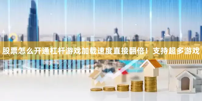 股票怎么开通杠杆游戏加载速度直接翻倍！支持超多游戏
