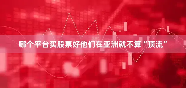 哪个平台买股票好他们在亚洲就不算“顶流”