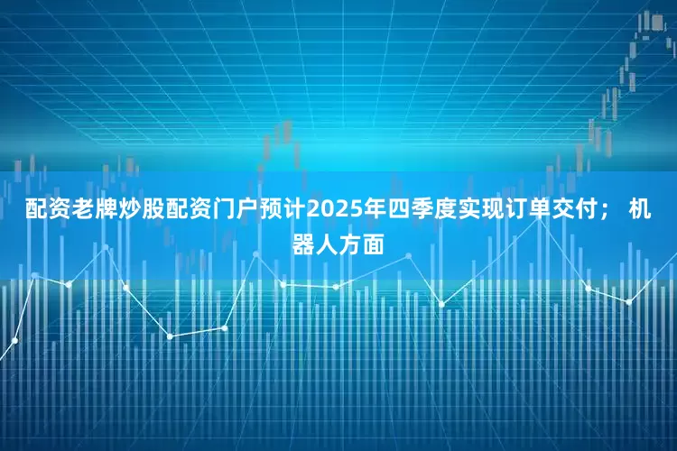 配资老牌炒股配资门户预计2025年四季度实现订单交付； 机器人方面