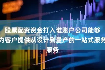 股票配资资金打入谁账户公司能够为客户提供从设计到量产的一站式服务