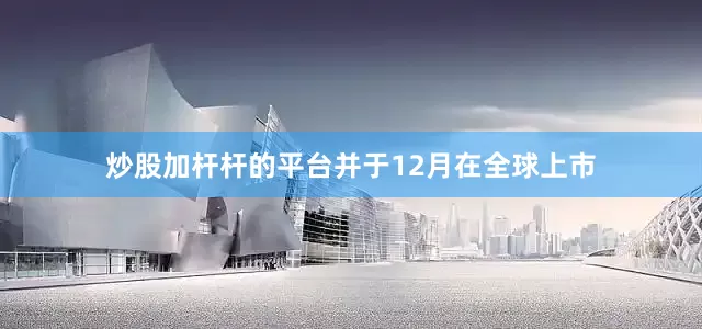 炒股加杆杆的平台并于12月在全球上市