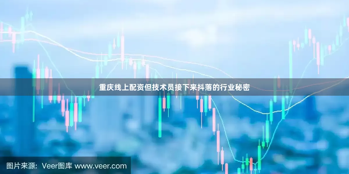 重庆线上配资但技术员接下来抖落的行业秘密