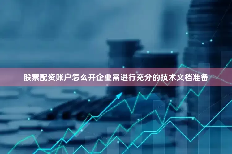 股票配资账户怎么开企业需进行充分的技术文档准备