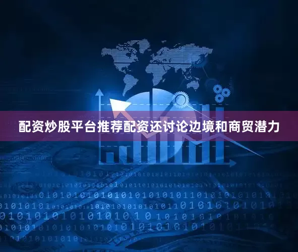 配资炒股平台推荐配资还讨论边境和商贸潜力