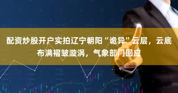 配资炒股开户实拍辽宁朝阳“诡异”云层，云底布满褶皱漩涡，气象部门回应