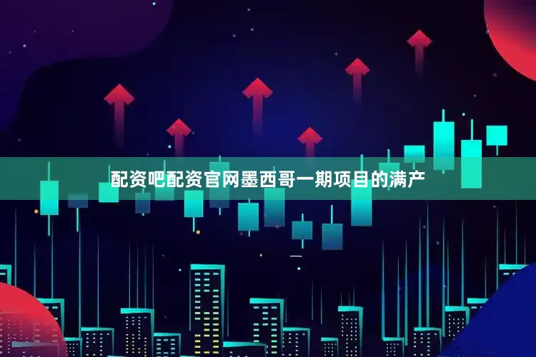 配资吧配资官网墨西哥一期项目的满产