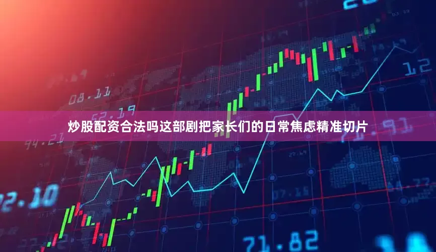 炒股配资合法吗这部剧把家长们的日常焦虑精准切片