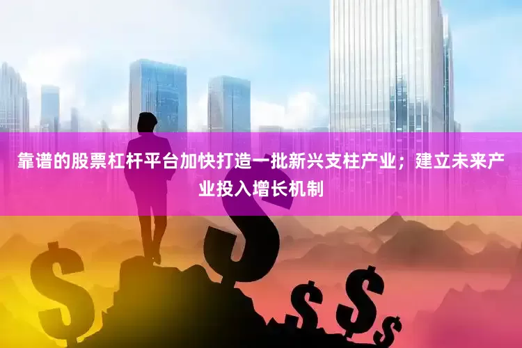 靠谱的股票杠杆平台加快打造一批新兴支柱产业；建立未来产业投入增长机制