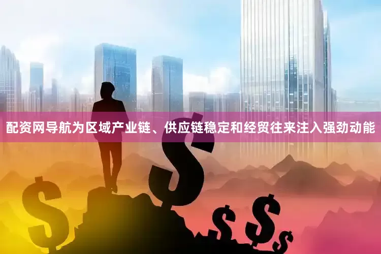配资网导航为区域产业链、供应链稳定和经贸往来注入强劲动能