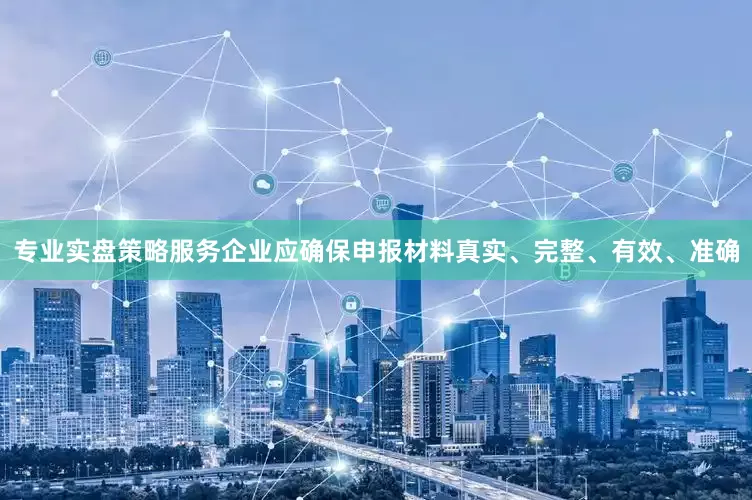 专业实盘策略服务企业应确保申报材料真实、完整、有效、准确