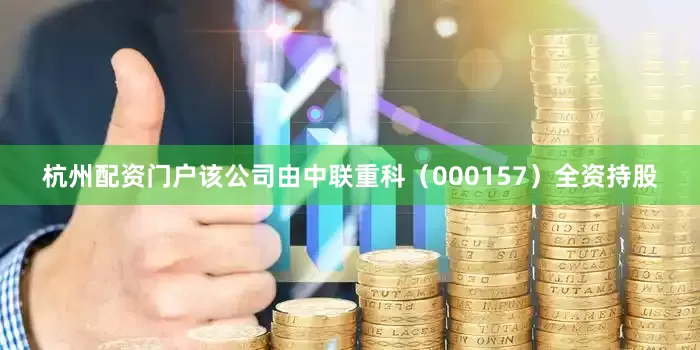 杭州配资门户该公司由中联重科（000157）全资持股