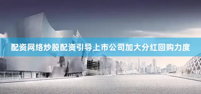 配资网络炒股配资引导上市公司加大分红回购力度