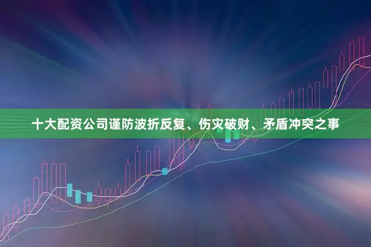 十大配资公司谨防波折反复、伤灾破财、矛盾冲突之事