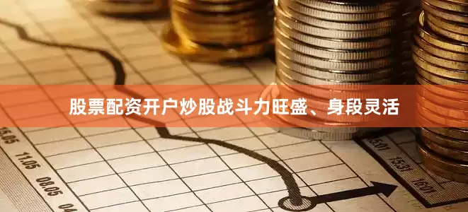 股票配资开户炒股战斗力旺盛、身段灵活