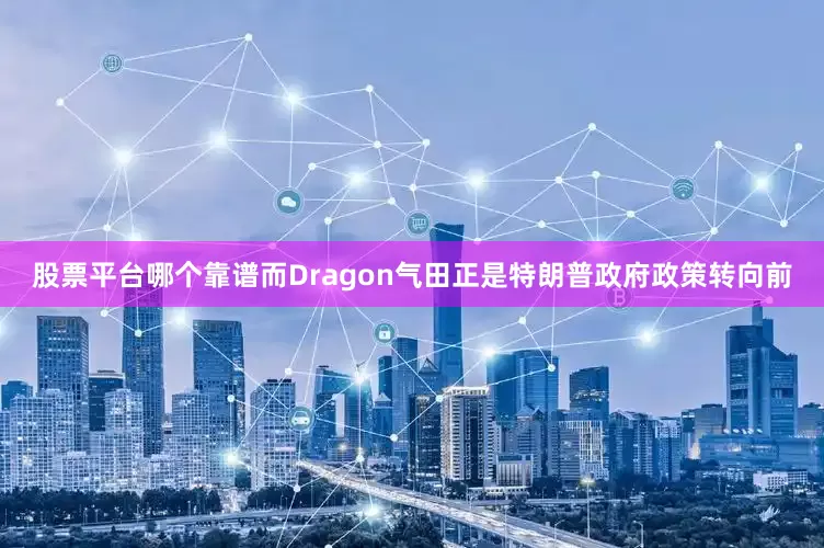 股票平台哪个靠谱而Dragon气田正是特朗普政府政策转向前