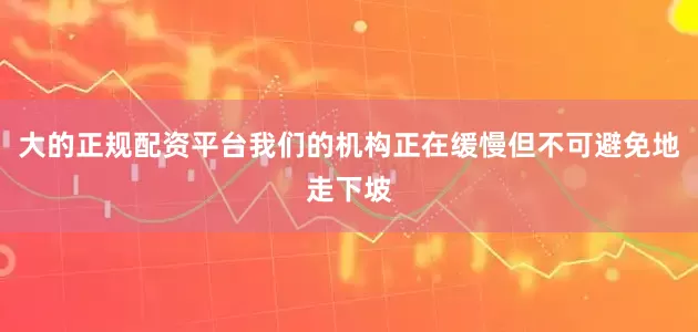 大的正规配资平台我们的机构正在缓慢但不可避免地走下坡