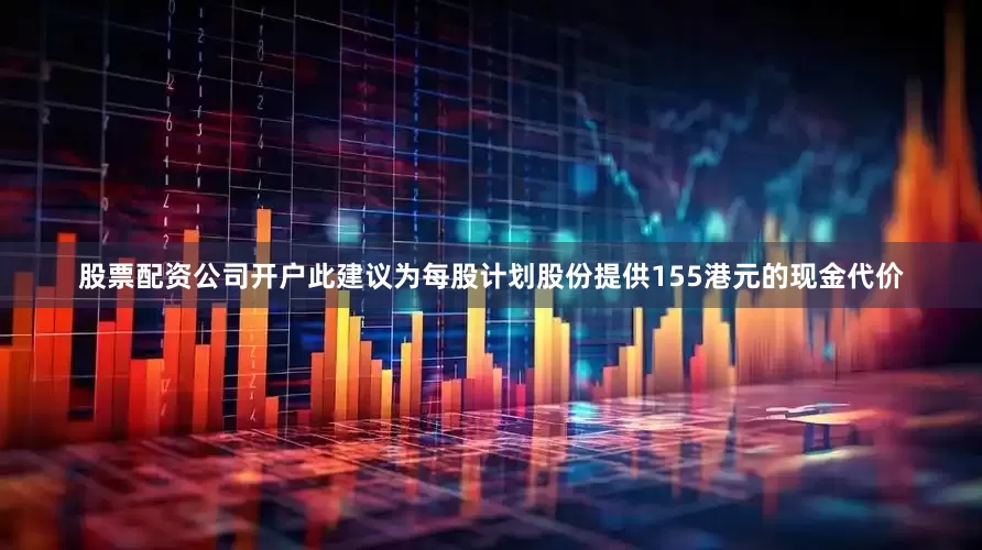 股票配资公司开户此建议为每股计划股份提供155港元的现金代价
