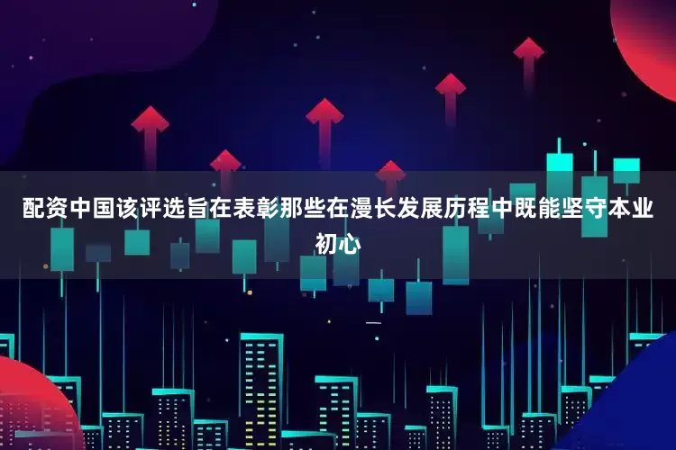 配资中国该评选旨在表彰那些在漫长发展历程中既能坚守本业初心
