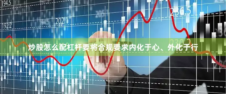 炒股怎么配杠杆要将合规要求内化于心、外化于行