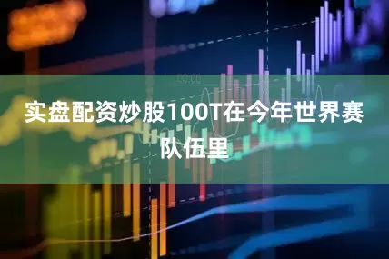 实盘配资炒股100T在今年世界赛队伍里