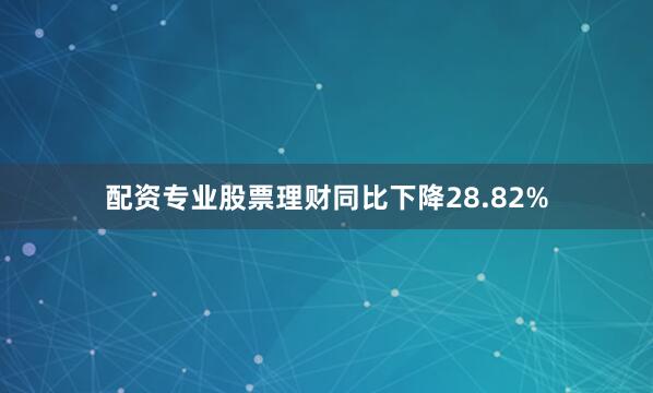 配资专业股票理财同比下降28.82%