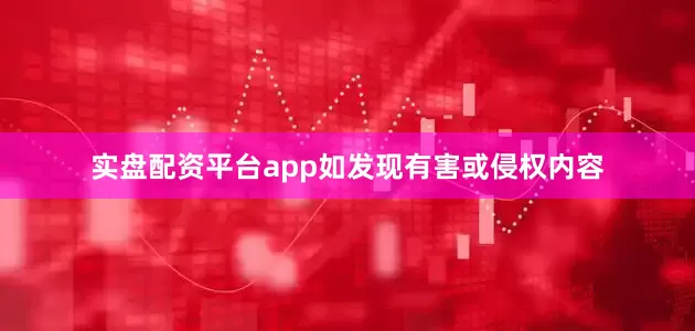 实盘配资平台app如发现有害或侵权内容
