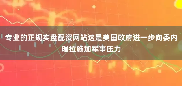 专业的正规实盘配资网站这是美国政府进一步向委内瑞拉施加军事压力