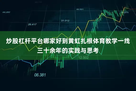 炒股杠杆平台哪家好到黄虹扎根体育教学一线三十余年的实践与思考