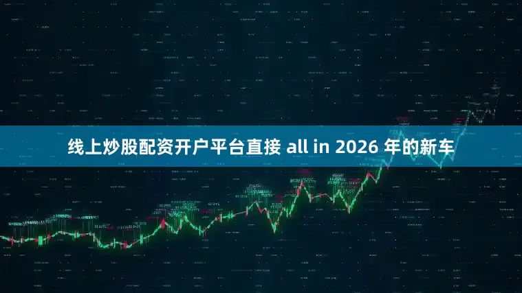 线上炒股配资开户平台直接 all in 2026 年的新车